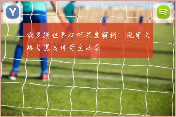 俄罗斯世界杯吧深度解析：冠军之路与黑马传奇全记录